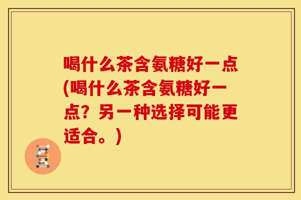 喝什么茶含氨糖好一点(喝什么茶含氨糖好一点？另一种选择可能更适合。)-第1张图片-关节骑士