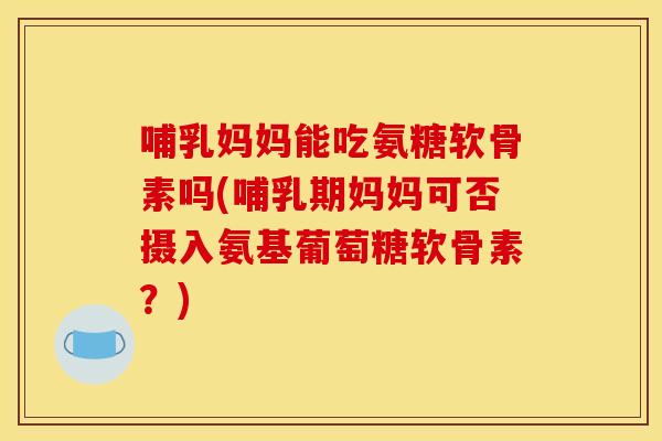 哺乳妈妈能吃氨糖软骨素吗(哺乳期妈妈可否摄入氨基葡萄糖软骨素？)