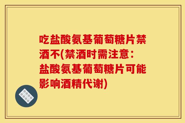 吃盐酸氨基葡萄糖片禁酒不(禁酒时需注意：盐酸氨基葡萄糖片可能影响酒精代谢)