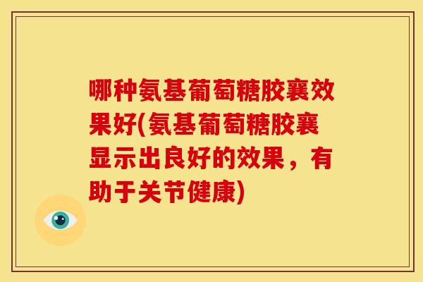 哪种氨基葡萄糖胶襄效果好(氨基葡萄糖胶襄显示出良好的效果,有助于关节健康)-第1张图片-关节骑士 哪种氨基葡萄糖胶襄效果好(氨基葡萄糖胶襄显示出良好的效果,有助于关节健康)-第1张图片-关节骑士