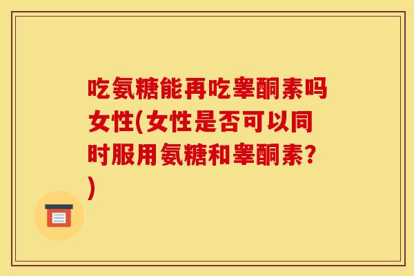 吃氨糖能再吃睾酮素吗女性(女性是否可以同时服用氨糖和睾酮素？)