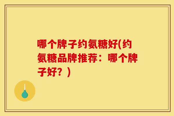哪个牌子约氨糖好(约氨糖品牌推荐:哪个牌子好?)-第1张图片-关节骑士 哪个牌子约氨糖好(约氨糖品牌推荐:哪个牌子好?)-第1张图片-关节骑士