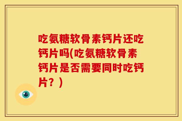 吃氨糖软骨素钙片还吃钙片吗(吃氨糖软骨素钙片是否需要同时吃钙片？)