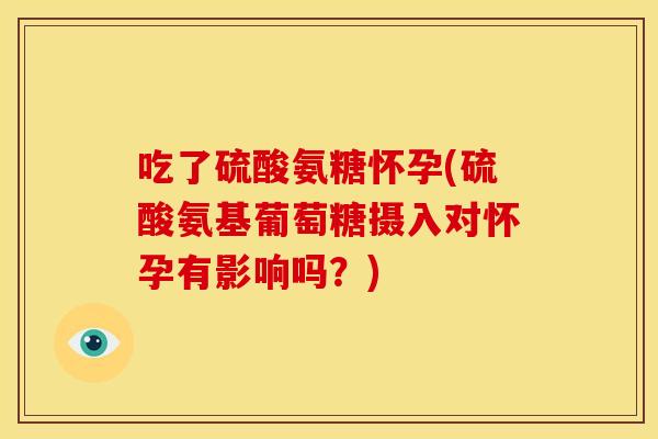 吃了硫酸氨糖怀孕(硫酸氨基葡萄糖摄入对怀孕有影响吗？)