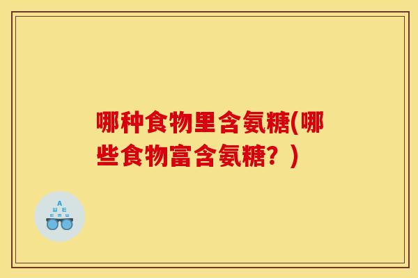 哪种食物里含氨糖(哪些食物富含氨糖?)-第1张图片-关节骑士 哪种食物里含氨糖(哪些食物富含氨糖?)-第1张图片-关节骑士