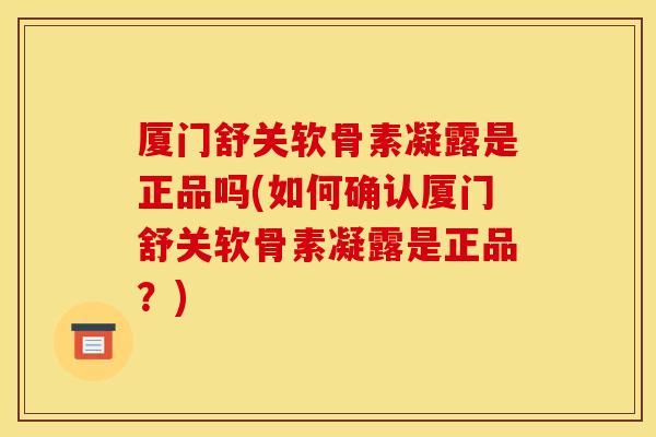 厦门舒关软骨素凝露是正品吗(如何确认厦门舒关软骨素凝露是正品？)
