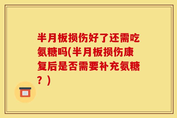 半月板损伤好了还需吃氨糖吗(半月板损伤康复后是否需要补充氨糖？)