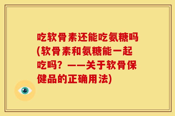 吃软骨素还能吃氨糖吗(软骨素和氨糖能一起吃吗？——关于软骨保健品的正确用法)-第1张图片-关节骑士