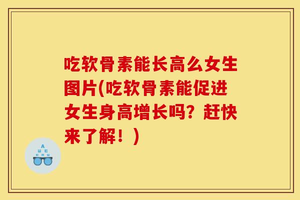 吃软骨素能长高么女生图片(吃软骨素能促进女生身高增长吗？赶快来了解！)