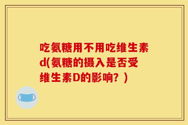 吃氨糖用不用吃维生素d(氨糖的摄入是否受维生素D的影响?)-第1张图片-关节骑士 吃氨糖用不用吃维生素d(氨糖的摄入是否受维生素D的影响?)-第1张图片-关节骑士