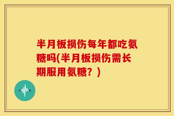 半月板损伤每年都吃氨糖吗(半月板损伤需长期服用氨糖？)-第1张图片-关节骑士