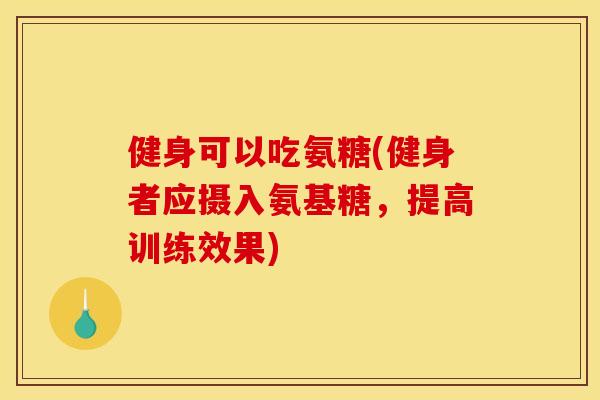健身可以吃氨糖(健身者应摄入氨基糖，提高训练效果)