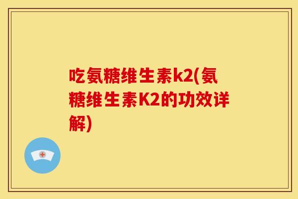 吃氨糖维生素k2(氨糖维生素K2的功效详解)