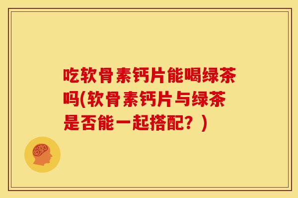 吃软骨素钙片能喝绿茶吗(软骨素钙片与绿茶是否能一起搭配？)
