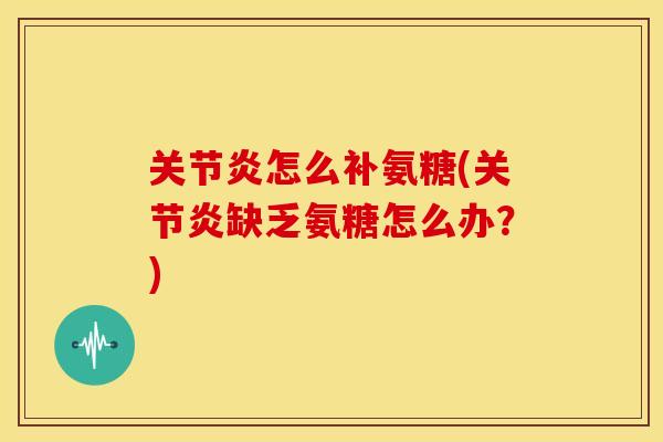关节炎怎么补氨糖(关节炎缺乏氨糖怎么办？)