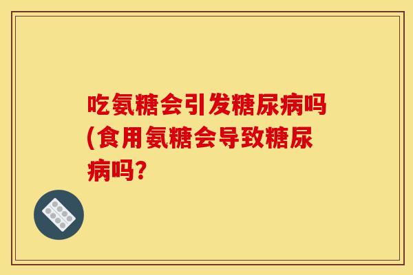 吃氨糖会引发糖尿病吗(食用氨糖会导致糖尿病吗？