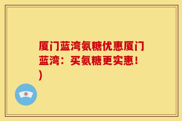 厦门蓝湾氨糖优惠厦门蓝湾：买氨糖更实惠！)-第1张图片-关节骑士