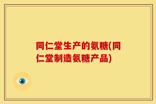 同仁堂生产的氨糖(同仁堂制造氨糖产品)