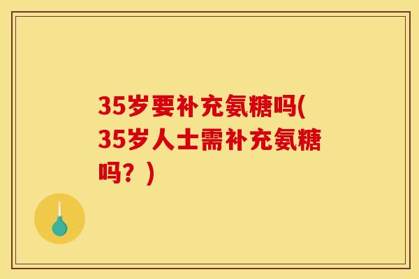 35岁要补充氨糖吗(35岁人士需补充氨糖吗？)