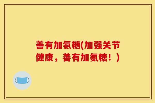 善有加氨糖(加强关节健康,善有加氨糖!)-第1张图片-关节骑士 善有加氨糖(加强关节健康,善有加氨糖!)-第1张图片-关节骑士