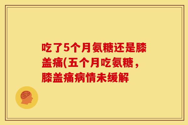 吃了5个月氨糖还是膝盖痛(五个月吃氨糖，膝盖痛病情未缓解