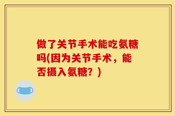 做了关节手术能吃氨糖吗(因为关节手术,能否摄入氨糖?)-第1张图片-关节骑士 做了关节手术能吃氨糖吗(因为关节手术,能否摄入氨糖?)-第1张图片-关节骑士