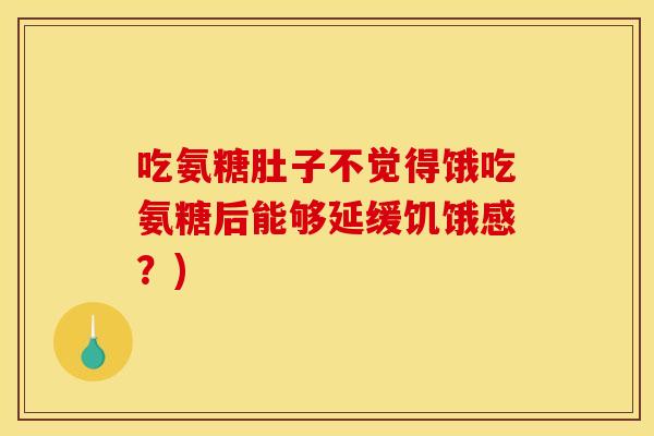 吃氨糖肚子不觉得饿吃氨糖后能够延缓饥饿感？)