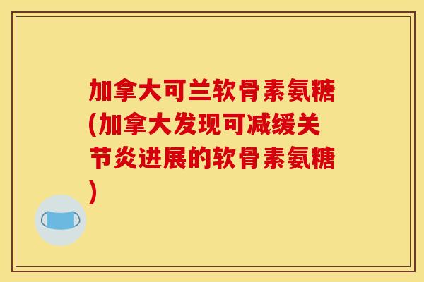 加拿大可兰软骨素氨糖(加拿大发现可减缓关节炎进展的软骨素氨糖)