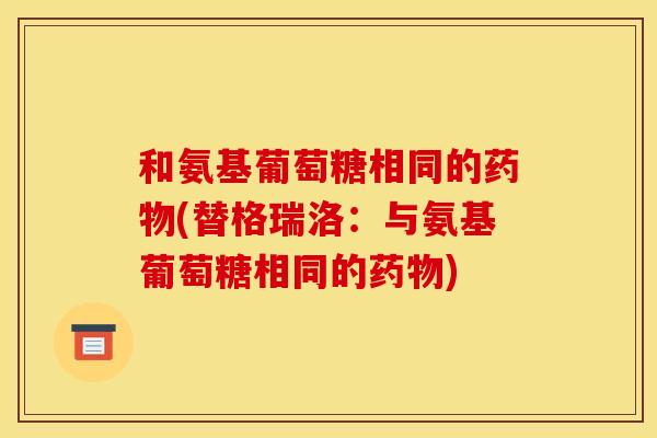 和氨基葡萄糖相同的药物(替格瑞洛：与氨基葡萄糖相同的药物)
