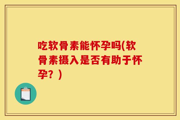 吃软骨素能怀孕吗(软骨素摄入是否有助于怀孕？)