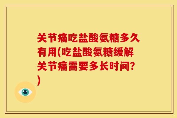 关节痛吃盐酸氨糖多久有用(吃盐酸氨糖缓解关节痛需要多长时间?)-第1张图片-关节骑士 关节痛吃盐酸氨糖多久有用(吃盐酸氨糖缓解关节痛需要多长时间?)-第1张图片-关节骑士