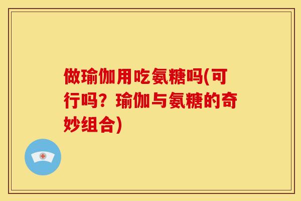 做瑜伽用吃氨糖吗(可行吗？瑜伽与氨糖的奇妙组合)-第1张图片-关节骑士