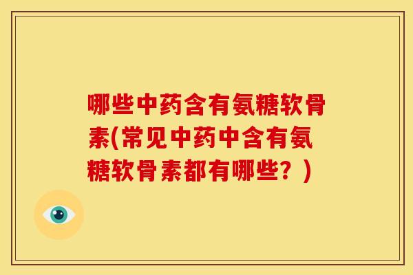 哪些中药含有氨糖软骨素(常见中药中含有氨糖软骨素都有哪些？)