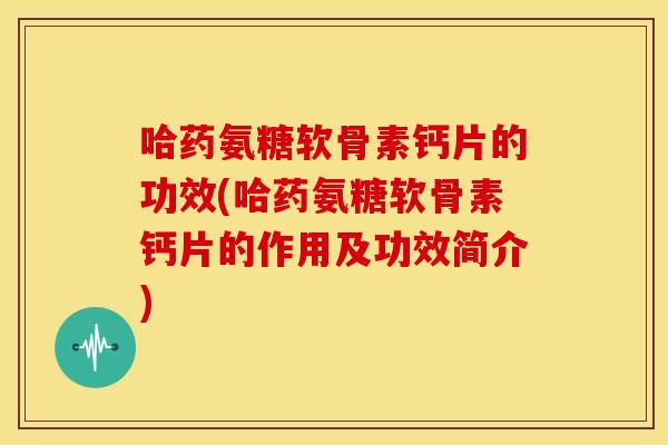 哈药氨糖软骨素钙片的功效(哈药氨糖软骨素钙片的作用及功效简介)