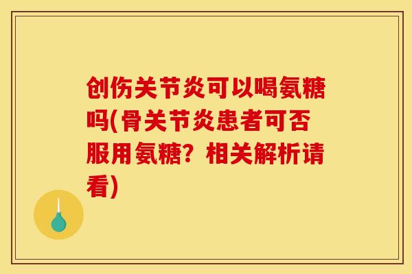 创伤关节炎可以喝氨糖吗(骨关节炎患者可否服用氨糖？相关解析请看)-第1张图片-关节骑士
