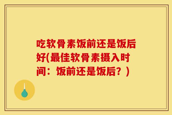 吃软骨素饭前还是饭后好(最佳软骨素摄入时间：饭前还是饭后？)