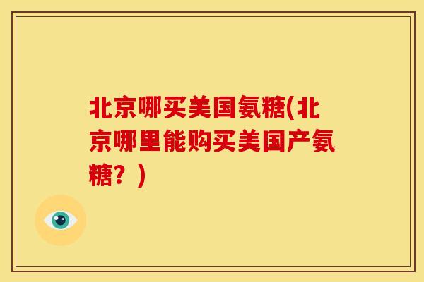 北京哪买美国氨糖(北京哪里能购买美国产氨糖？)