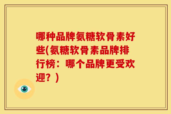 哪种品牌氨糖软骨素好些(氨糖软骨素品牌排行榜:哪个品牌更受欢迎?)-第1张图片-关节骑士 哪种品牌氨糖软骨素好些(氨糖软骨素品牌排行榜:哪个品牌更受欢迎?)-第1张图片-关节骑士