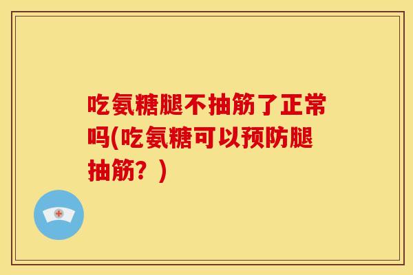 吃氨糖腿不抽筋了正常吗(吃氨糖可以预防腿抽筋?)-第1张图片-关节骑士 吃氨糖腿不抽筋了正常吗(吃氨糖可以预防腿抽筋?)-第1张图片-关节骑士