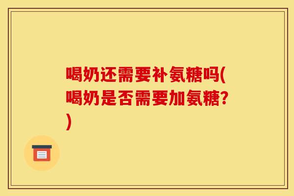 喝奶还需要补氨糖吗(喝奶是否需要加氨糖?)-第1张图片-关节骑士 喝奶还需要补氨糖吗(喝奶是否需要加氨糖?)-第1张图片-关节骑士