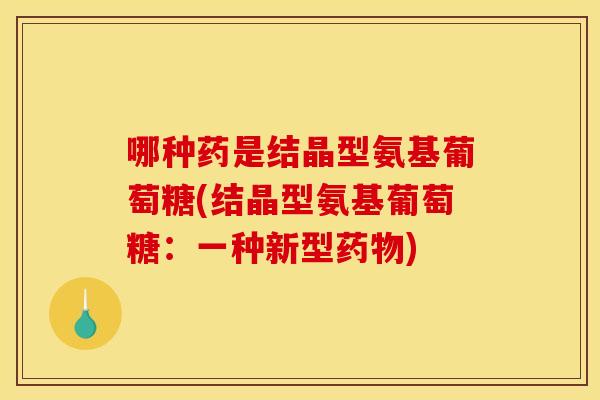 哪种药是结晶型氨基葡萄糖(结晶型氨基葡萄糖：一种新型药物)-第1张图片-关节骑士
