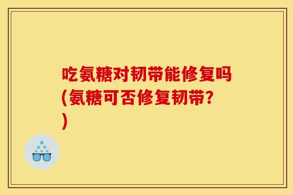 吃氨糖对韧带能修复吗(氨糖可否修复韧带?)-第1张图片-关节骑士 吃氨糖对韧带能修复吗(氨糖可否修复韧带?)-第1张图片-关节骑士