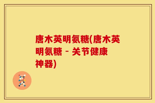唐木英明氨糖(唐木英明氨糖 - 关节健康神器)-第1张图片-关节骑士