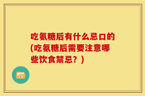 吃氨糖后有什么忌口的(吃氨糖后需要注意哪些饮食禁忌？)