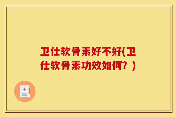 卫仕软骨素好不好(卫仕软骨素功效如何？)