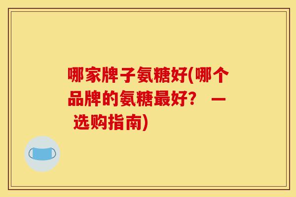 哪家牌子氨糖好(哪个品牌的氨糖最好? — 选购指南)-第1张图片-关节骑士 哪家牌子氨糖好(哪个品牌的氨糖最好? — 选购指南)-第1张图片-关节骑士