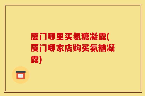厦门哪里买氨糖凝露(厦门哪家店购买氨糖凝露)