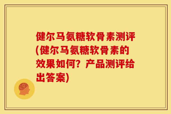 健尔马氨糖软骨素测评(健尔马氨糖软骨素的效果如何?产品测评给出答案)-第1张图片-关节骑士 健尔马氨糖软骨素测评(健尔马氨糖软骨素的效果如何?产品测评给出答案)-第1张图片-关节骑士
