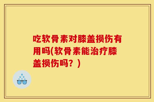 吃软骨素对膝盖损伤有用吗(软骨素能治疗膝盖损伤吗？)
