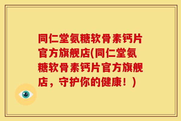 同仁堂氨糖软骨素钙片官方旗舰店(同仁堂氨糖软骨素钙片官方旗舰店，守护你的健康！)